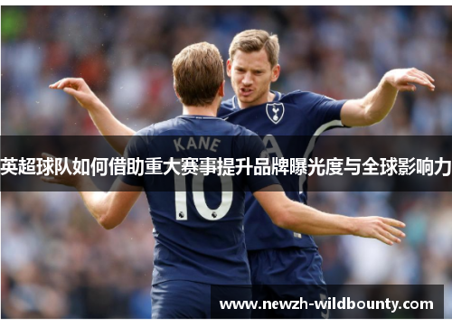 英超球队如何借助重大赛事提升品牌曝光度与全球影响力 英超球队如何借助重大赛事提升品牌曝光度与全球影响力