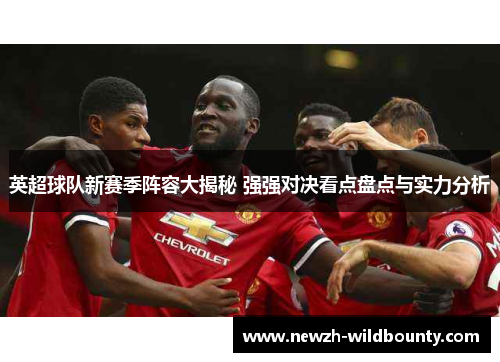 英超球队新赛季阵容大揭秘 强强对决看点盘点与实力分析