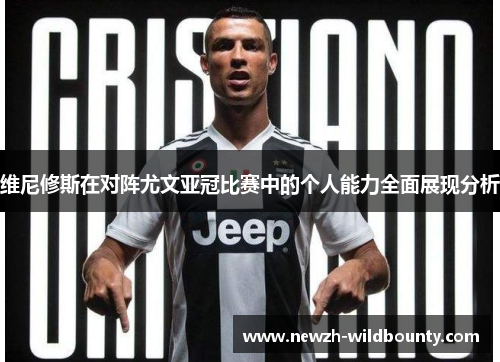 维尼修斯在对阵尤文亚冠比赛中的个人能力全面展现分析