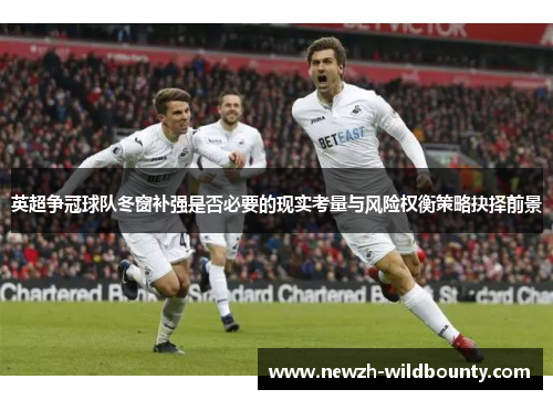 英超争冠球队冬窗补强是否必要的现实考量与风险权衡策略抉择前景 英超争冠球队冬窗补强是否必要的现实考量与风险权衡策略抉择前景