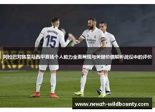 阿拉巴对阵皇马西甲赛场个人能力全面展现与关键价值解析战役中的评价