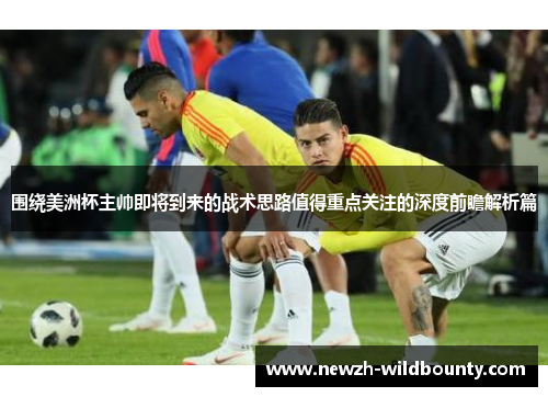 围绕美洲杯主帅即将到来的战术思路值得重点关注的深度前瞻解析篇 围绕美洲杯主帅即将到来的战术思路值得重点关注的深度前瞻解析篇