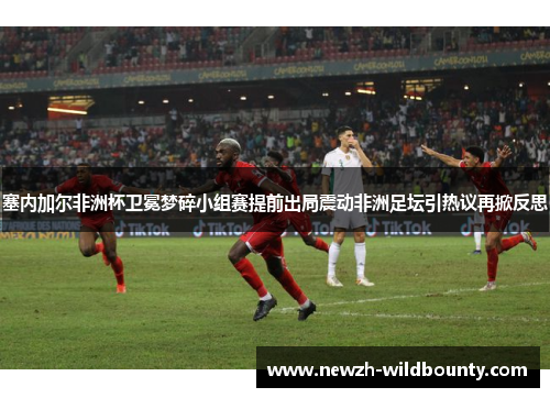 塞内加尔非洲杯卫冕梦碎小组赛提前出局震动非洲足坛引热议再掀反思 塞内加尔非洲杯卫冕梦碎小组赛提前出局震动非洲足坛引热议再掀反思