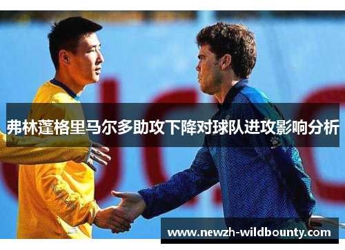 弗林蓬格里马尔多助攻下降对球队进攻影响分析 弗林蓬格里马尔多助攻下降对球队进攻影响分析