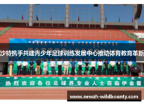 沙特携手共建青少年足球训练发展中心推动体育教育革新