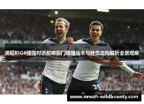 英超BIG6强强对话前瞻豪门碰撞战术与胜负走向解析全景观察 英超BIG6强强对话前瞻豪门碰撞战术与胜负走向解析全景观察