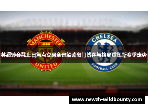 英超转会截止日焦点交易全景解读豪门博弈与格局重塑新赛季走势