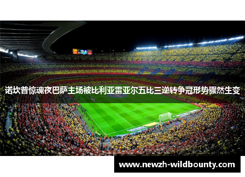 诺坎普惊魂夜巴萨主场被比利亚雷亚尔五比三逆转争冠形势骤然生变 诺坎普惊魂夜巴萨主场被比利亚雷亚尔五比三逆转争冠形势骤然生变