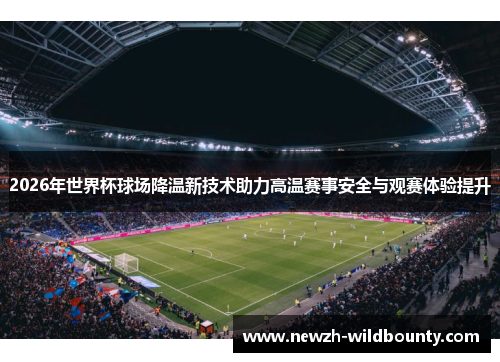 2026年世界杯球场降温新技术助力高温赛事安全与观赛体验提升 2026年世界杯球场降温新技术助力高温赛事安全与观赛体验提升