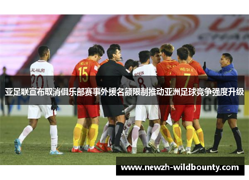 亚足联宣布取消俱乐部赛事外援名额限制推动亚洲足球竞争强度升级 亚足联宣布取消俱乐部赛事外援名额限制推动亚洲足球竞争强度升级