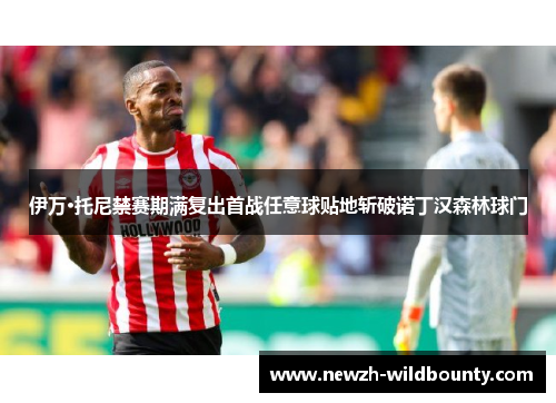 伊万·托尼禁赛期满复出首战任意球贴地斩破诺丁汉森林球门