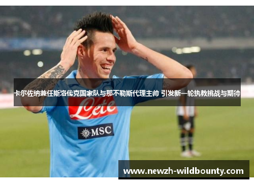 卡尔佐纳兼任斯洛伐克国家队与那不勒斯代理主帅 引发新一轮执教挑战与期待 卡尔佐纳兼任斯洛伐克国家队与那不勒斯代理主帅 引发新一轮执教挑战与期待