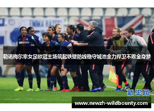 勒诺梅尔率女足欧冠主场筑起铁壁防线稳守城池全力捍卫不败金身梦 勒诺梅尔率女足欧冠主场筑起铁壁防线稳守城池全力捍卫不败金身梦