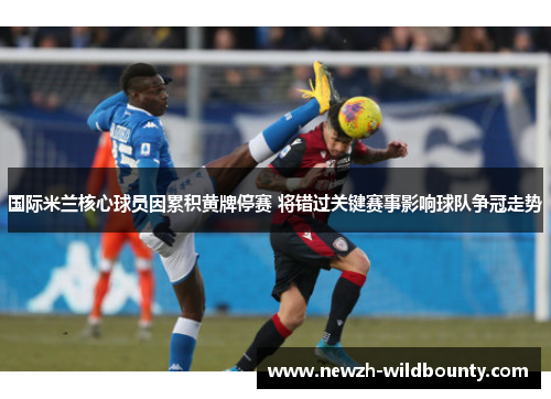 国际米兰核心球员因累积黄牌停赛 将错过关键赛事影响球队争冠走势