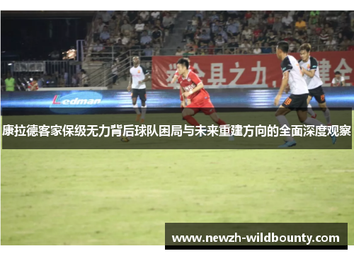 康拉德客家保级无力背后球队困局与未来重建方向的全面深度观察