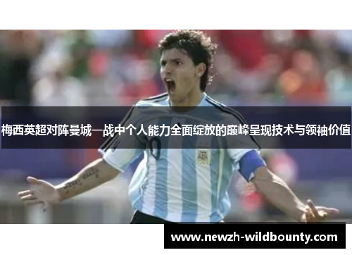 梅西英超对阵曼城一战中个人能力全面绽放的巅峰呈现技术与领袖价值
