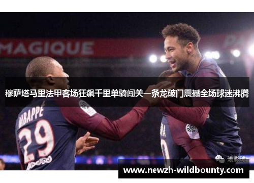穆萨塔马里法甲客场狂飙千里单骑闯关一条龙破门震撼全场球迷沸腾