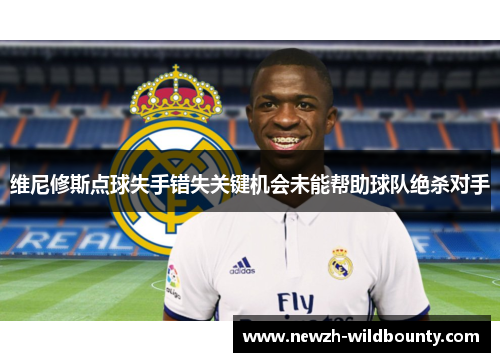 维尼修斯点球失手错失关键机会未能帮助球队绝杀对手