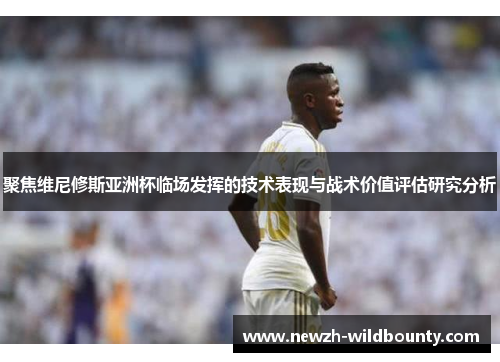 聚焦维尼修斯亚洲杯临场发挥的技术表现与战术价值评估研究分析