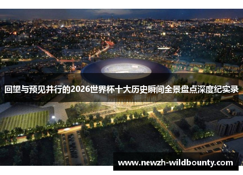 回望与预见并行的2026世界杯十大历史瞬间全景盘点深度纪实录