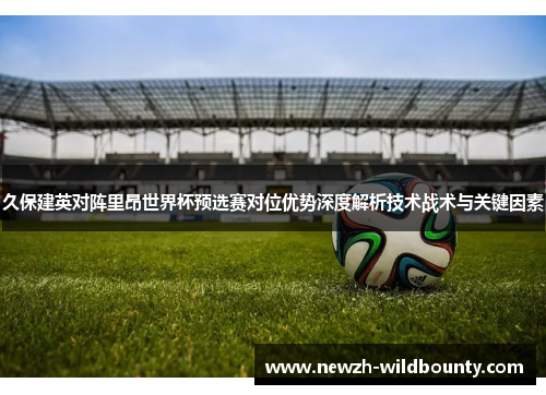 久保建英对阵里昂世界杯预选赛对位优势深度解析技术战术与关键因素 久保建英对阵里昂世界杯预选赛对位优势深度解析技术战术与关键因素