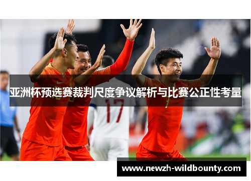 亚洲杯预选赛裁判尺度争议解析与比赛公正性考量