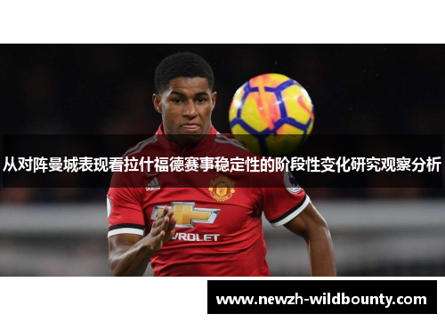 从对阵曼城表现看拉什福德赛事稳定性的阶段性变化研究观察分析 从对阵曼城表现看拉什福德赛事稳定性的阶段性变化研究观察分析