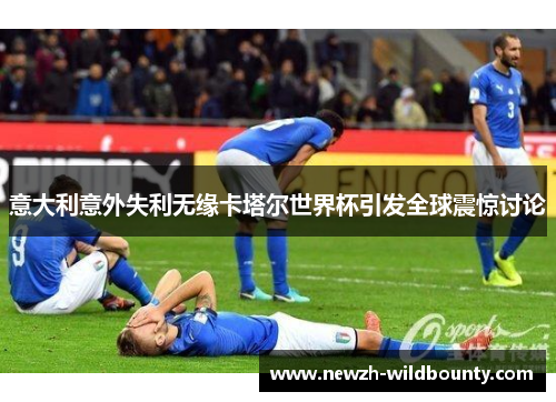 意大利意外失利无缘卡塔尔世界杯引发全球震惊讨论 意大利意外失利无缘卡塔尔世界杯引发全球震惊讨论