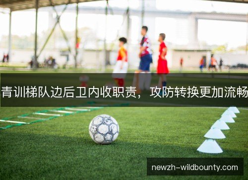 青训梯队边后卫内收职责，攻防转换更加流畅