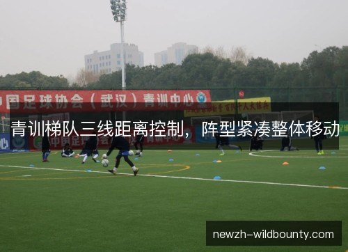 青训梯队三线距离控制，阵型紧凑整体移动