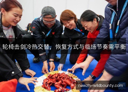轮椅击剑冷热交替,恢复方式与临场节奏需平衡 轮椅击剑冷热交替,恢复方式与临场节奏需平衡