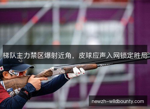 梯队主力禁区爆射近角,皮球应声入网锁定胜局 梯队主力禁区爆射近角,皮球应声入网锁定胜局